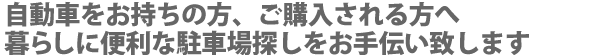 自動車をお持ちの方、ご購入される方へ暮らしに便利な駐車場探しをお手伝い致します
