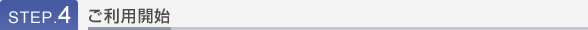 STEP.4 ご利用開始